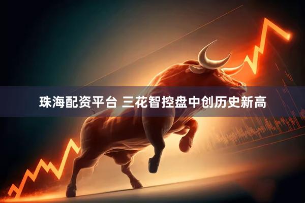 珠海配资平台 三花智控盘中创历史新高