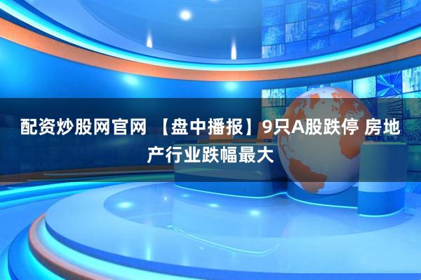 配资炒股网官网 【盘中播报】9只A股跌停 房地产行业跌幅最大