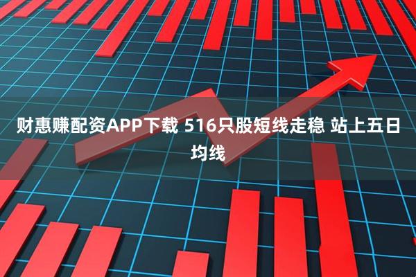 财惠赚配资APP下载 516只股短线走稳 站上五日均线