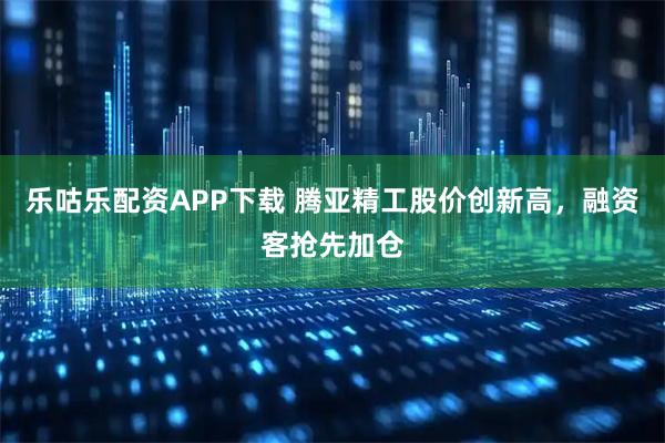 乐咕乐配资APP下载 腾亚精工股价创新高，融资客抢先加仓