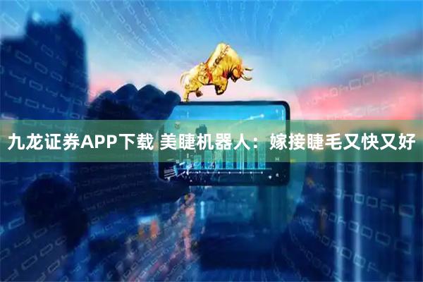 九龙证券APP下载 美睫机器人：嫁接睫毛又快又好