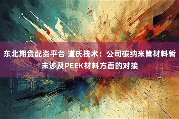 东北期货配资平台 道氏技术：公司碳纳米管材料暂未涉及PEEK材料方面的对接