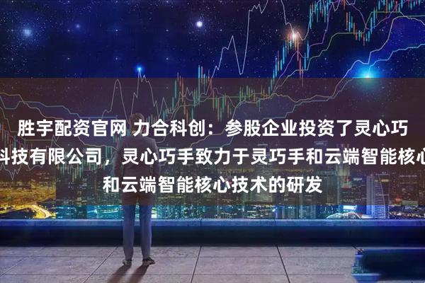 胜宇配资官网 力合科创：参股企业投资了灵心巧手（北京）科技有限公司，灵心巧手致力于灵巧手和云端智能核心技术的研发
