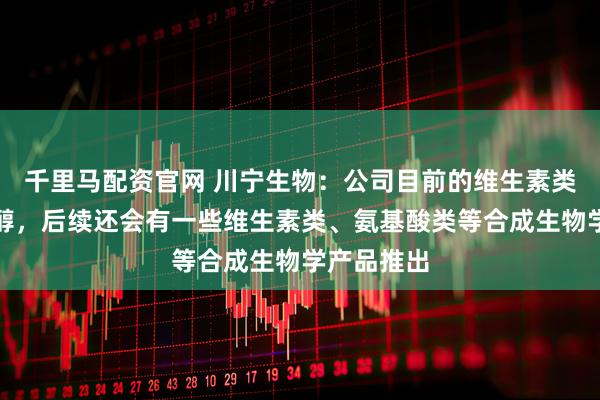 千里马配资官网 川宁生物：公司目前的维生素类产品有肌醇，后续还会有一些维生素类、氨基酸类等合成生物学产品推出