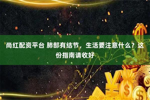 尚红配资平台 肺部有结节，生活要注意什么？这份指南请收好