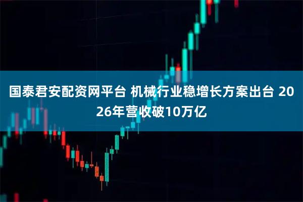 国泰君安配资网平台 机械行业稳增长方案出台 2026年营收破10万亿