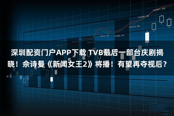 深圳配资门户APP下载 TVB最后一部台庆剧揭晓！佘诗曼《新闻女王2》将播！有望再夺视后？