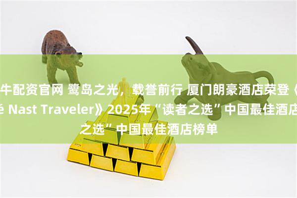 启牛配资官网 鹭岛之光，载誉前行 厦门朗豪酒店荣登《Condé Nast Traveler》2025年“读者之选”中国最佳酒店榜单