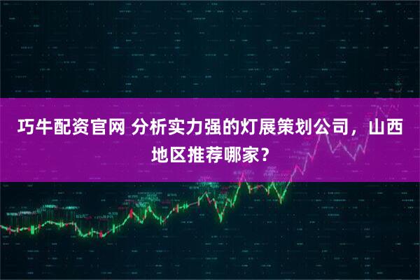 巧牛配资官网 分析实力强的灯展策划公司，山西地区推荐哪家？