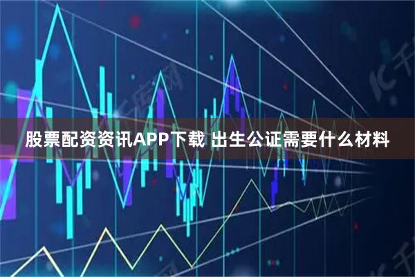 股票配资资讯APP下载 出生公证需要什么材料