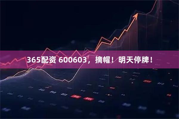 365配资 600603，摘帽！明天停牌！