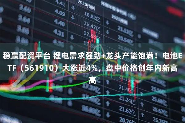 稳赢配资平台 锂电需求强劲+龙头产能饱满！电池ETF（561910）大涨近4%，盘中价格创年内新高
