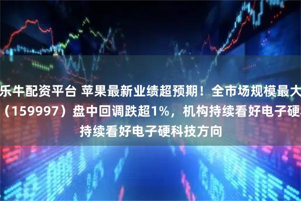 乐牛配资平台 苹果最新业绩超预期！全市场规模最大电子ETF（159997）盘中回调跌超1%，机构持续看好电子硬科技方向