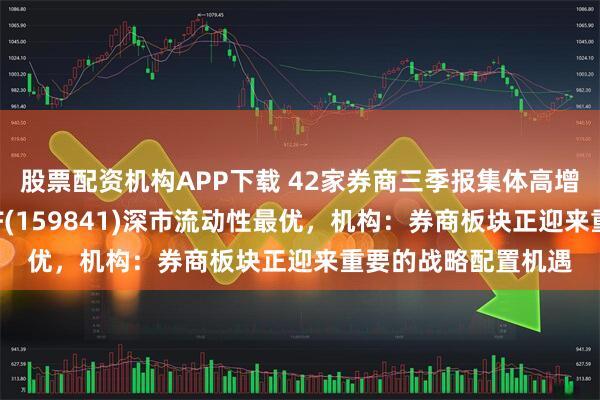 股票配资机构APP下载 42家券商三季报集体高增，百亿规模证券ETF(159841)深市流动性最优，机构：券商板块正迎来重要的战略配置机遇