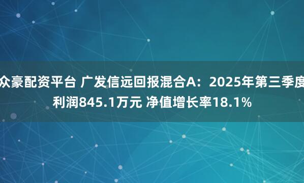 众豪配资平台 广发信远回报混合A：2025年第三季度利润845.1万元 净值增长率18.1%