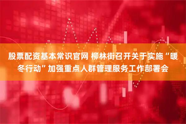股票配资基本常识官网 柳林街召开关于实施“暖冬行动”加强重点人群管理服务工作部署会