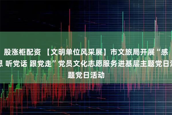 股涨柜配资 【文明单位风采展】市文旅局开展“感党恩 听党话 跟党走”党员文化志愿服务进基层主题党日活动