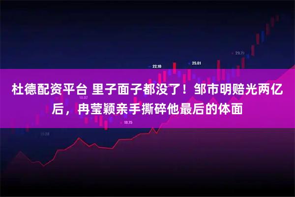 杜德配资平台 里子面子都没了！邹市明赔光两亿后，冉莹颖亲手撕碎他最后的体面