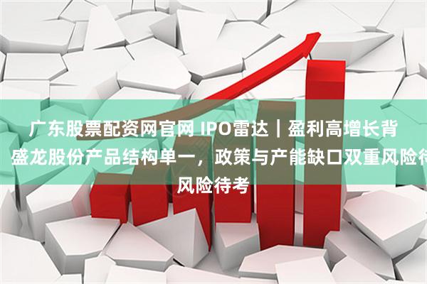 广东股票配资网官网 IPO雷达｜盈利高增长背后，盛龙股份产品结构单一，政策与产能缺口双重风险待考