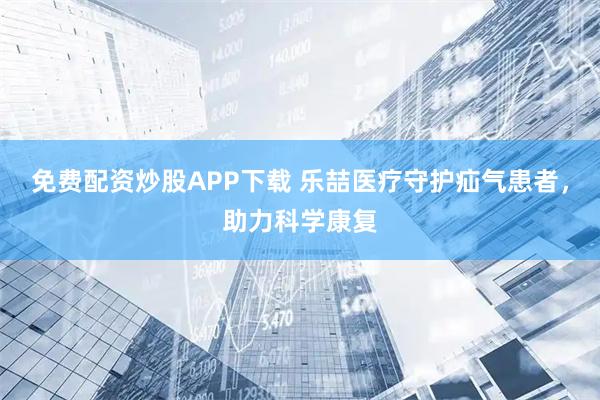 免费配资炒股APP下载 乐喆医疗守护疝气患者，助力科学康复