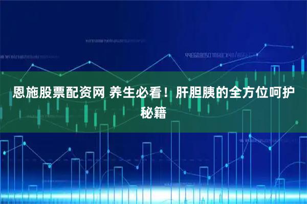 恩施股票配资网 养生必看！肝胆胰的全方位呵护秘籍