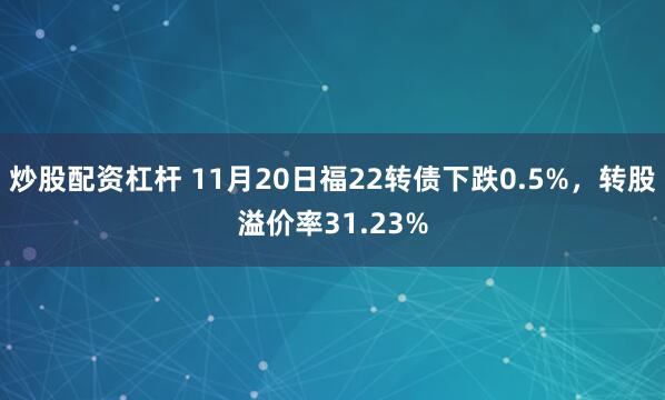 炒股配资杠杆 11月20日福22转债下跌0.5%，转股溢价率31.23%