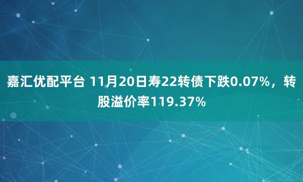 嘉汇优配平台 11月20日寿22转债下跌0.07%，转股溢价率119.37%