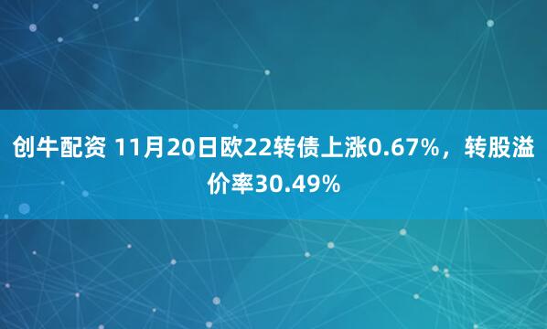 创牛配资 11月20日欧22转债上涨0.67%，转股溢价率30.49%
