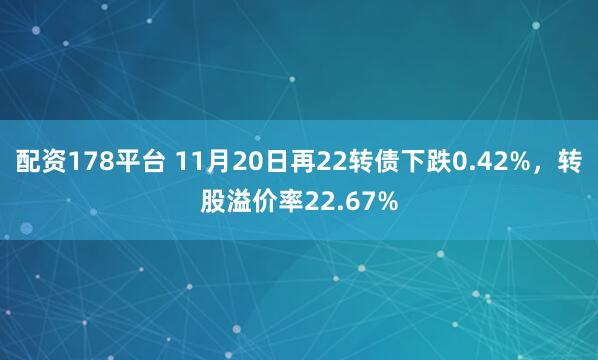 配资178平台 11月20日再22转债下跌0.42%，转股溢价率22.67%