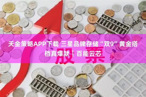 天金策略APP下载 三星品牌存储“双9”黄金搭档真爆款┃百能云芯
