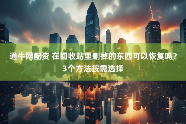 通牛网配资 在回收站里删掉的东西可以恢复吗？3个方法按需选择