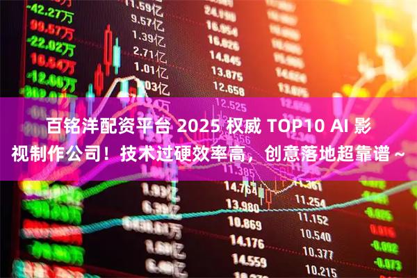 百铭洋配资平台 2025 权威 TOP10 AI 影视制作公司！技术过硬效率高，创意落地超靠谱～