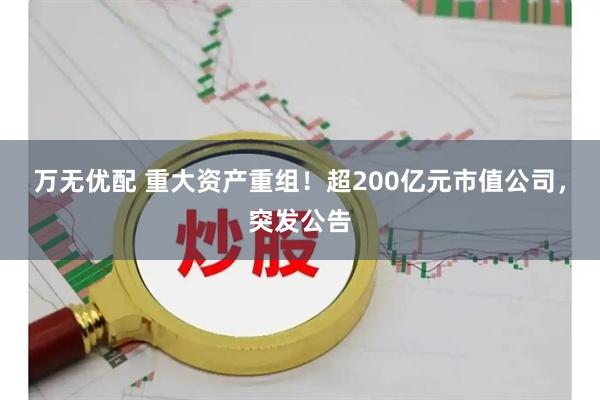 万无优配 重大资产重组！超200亿元市值公司，突发公告