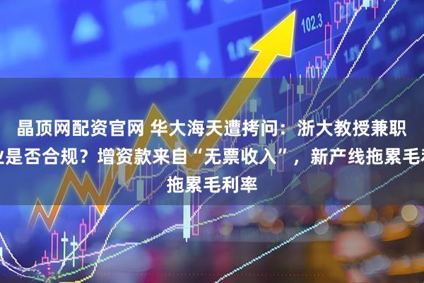 晶顶网配资官网 华大海天遭拷问：浙大教授兼职创业是否合规？增资款来自“无票收入”，新产线拖累毛利率