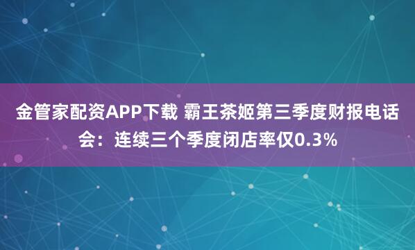 金管家配资APP下载 霸王茶姬第三季度财报电话会：连续三个季度闭店率仅0.3%