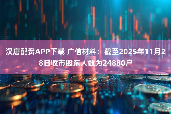 汉唐配资APP下载 广信材料：截至2025年11月28日收市股东人数为24880户