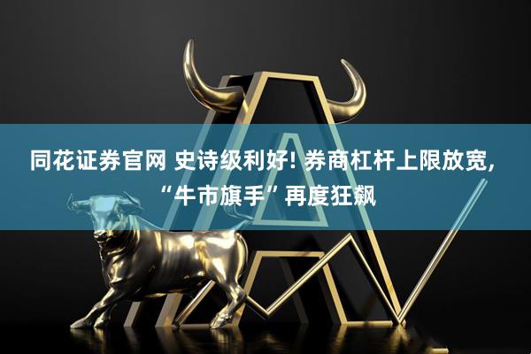 同花证券官网 史诗级利好! 券商杠杆上限放宽, “牛市旗手”再度狂飙