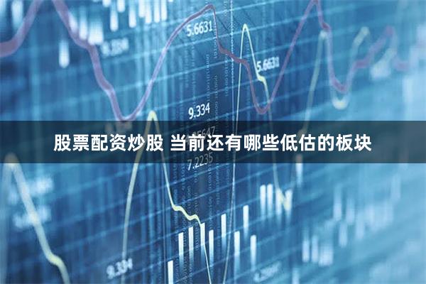 股票配资炒股 当前还有哪些低估的板块