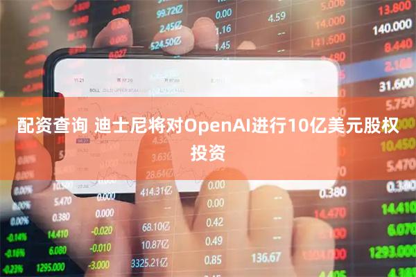 配资查询 迪士尼将对OpenAI进行10亿美元股权投资