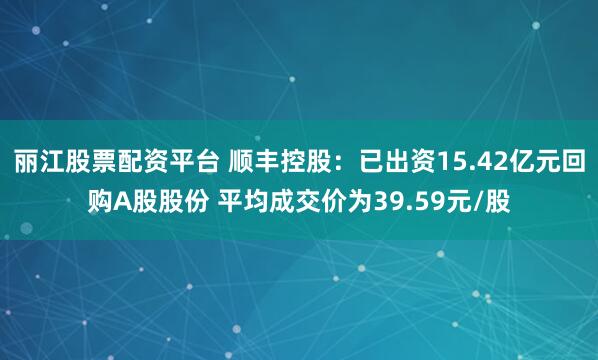 丽江股票配资平台 顺丰控股：已出资15.42亿元回购A股股份 平均成交价为39.59元/股