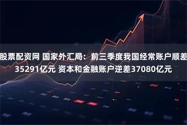 股票配资网 国家外汇局：前三季度我国经常账户顺差35291亿元 资本和金融账户逆差37080亿元