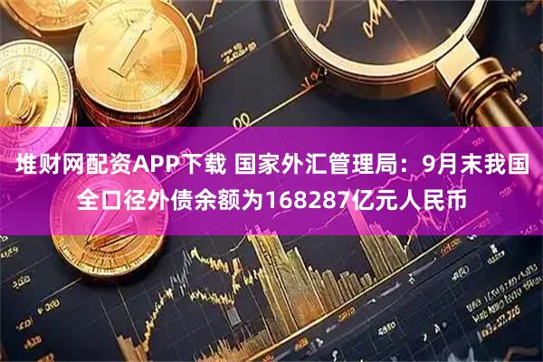堆财网配资APP下载 国家外汇管理局：9月末我国全口径外债余额为168287亿元人民币