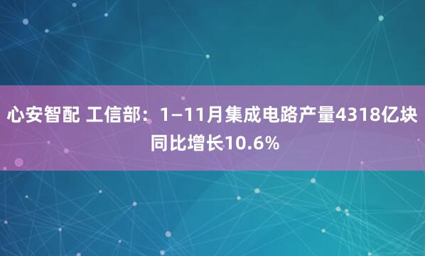 心安智配 工信部：1—11月集成电路产量4318亿块 同比增长10.6%