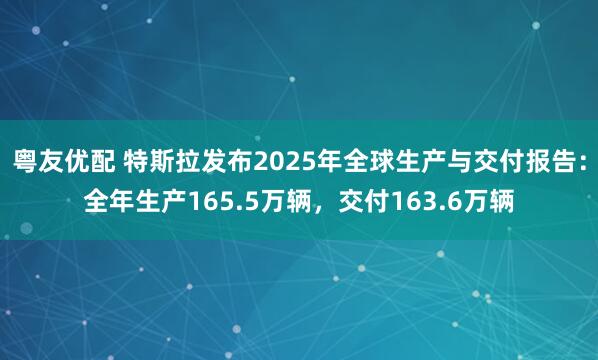 粤友优配 特斯拉发布2025年全球生产与交付报告：全年生产165.5万辆，交付163.6万辆