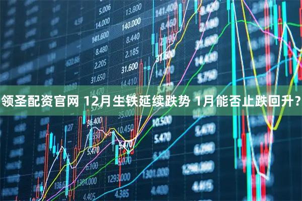 领圣配资官网 12月生铁延续跌势 1月能否止跌回升？