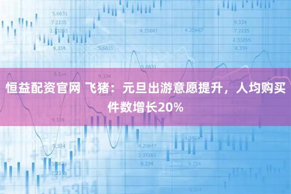恒益配资官网 飞猪：元旦出游意愿提升，人均购买件数增长20%