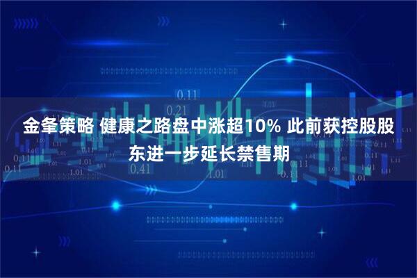 金夆策略 健康之路盘中涨超10% 此前获控股股东进一步延长禁售期
