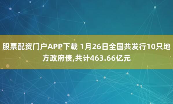 股票配资门户APP下载 1月26日全国共发行10只地方政府债,共计463.66亿元