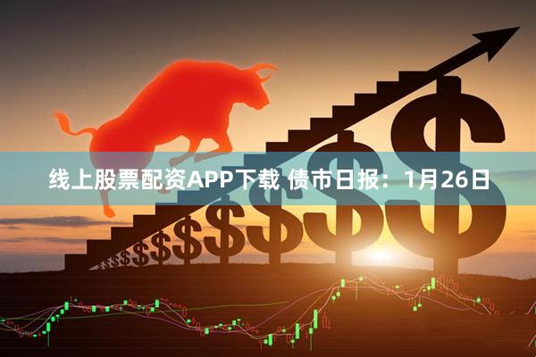 线上股票配资APP下载 债市日报：1月26日