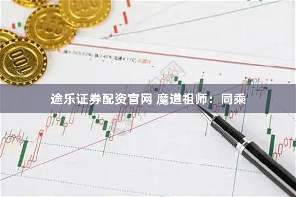 途乐证券配资官网 魔道祖师：同乘